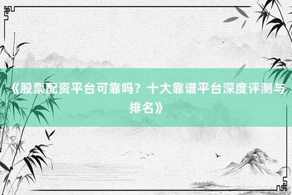 《股票配资平台可靠吗?十大靠谱平台深度评测与排名》