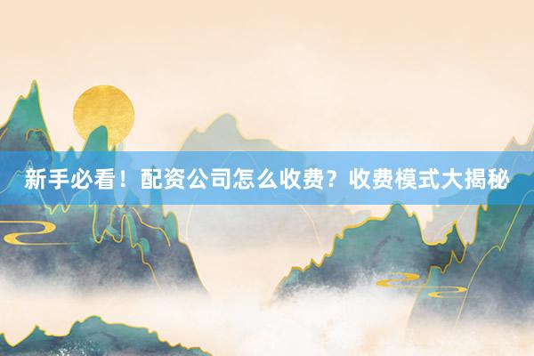 新手必看!配资公司怎么收费?收费模式大揭秘