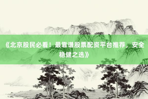 《北京股民必看！最靠谱股票配资平台推荐，安全稳健之选》
