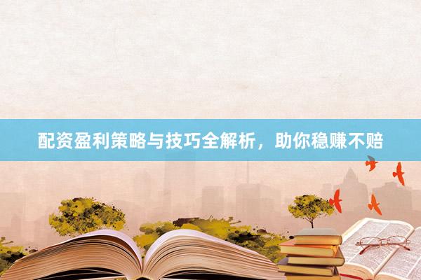 配资盈利策略与技巧全解析，助你稳赚不赔