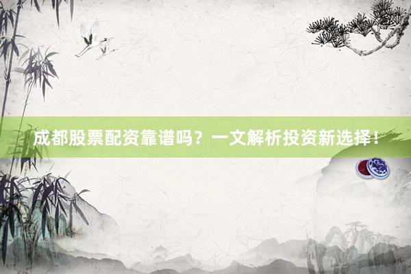 成都股票配资靠谱吗？一文解析投资新选择！