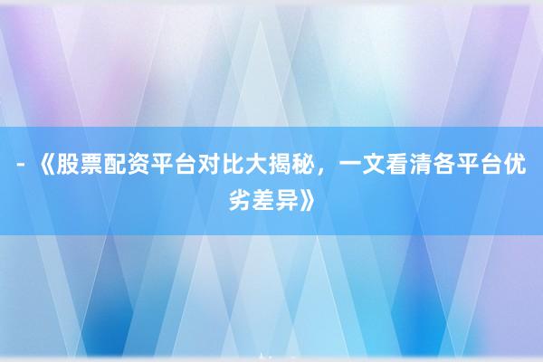 - 《股票配资平台对比大揭秘，一文看清各平台优劣差异》