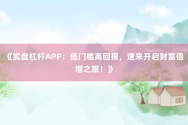 《实盘杠杆APP：低门槛高回报，速来开启财富倍增之旅！》
