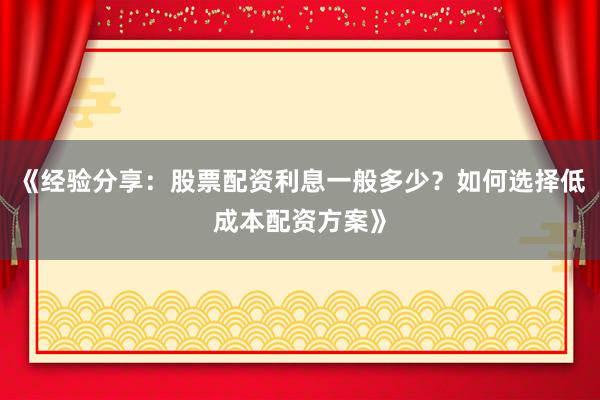 《经验分享：股票配资利息一般多少？如何选择低成本配资方案》