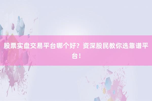 股票实盘交易平台哪个好？资深股民教你选靠谱平台！