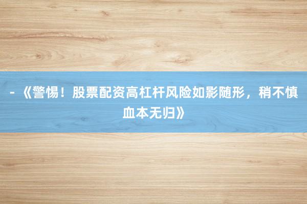 - 《警惕！股票配资高杠杆风险如影随形，稍不慎血本无归》