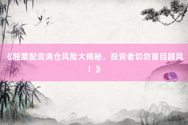 《股票配资满仓风险大揭秘，投资者切勿盲目跟风！》