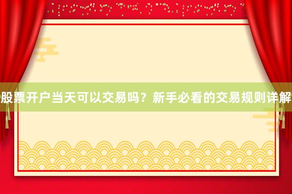 股票开户当天可以交易吗？新手必看的交易规则详解