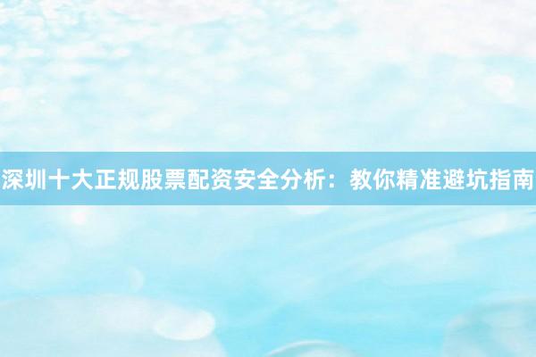 深圳十大正规股票配资安全分析：教你精准避坑指南
