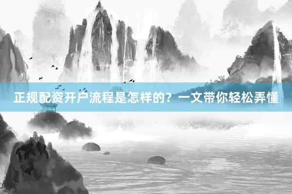正规配资开户流程是怎样的？一文带你轻松弄懂