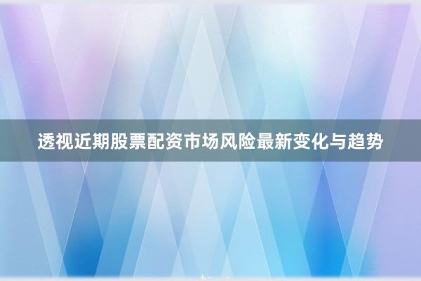 透视近期股票配资市场风险最新变化与趋势
