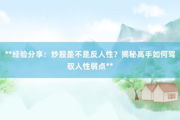**经验分享：炒股是不是反人性？揭秘高手如何驾驭人性弱点**