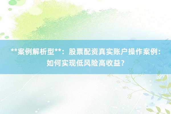 **案例解析型**：股票配资真实账户操作案例：如何实现低风险高收益？