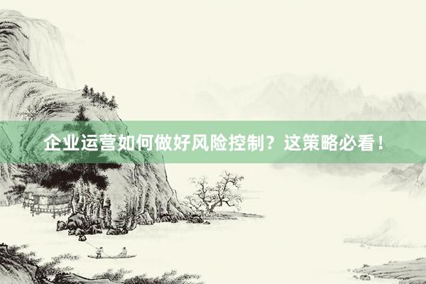 企业运营如何做好风险控制？这策略必看！