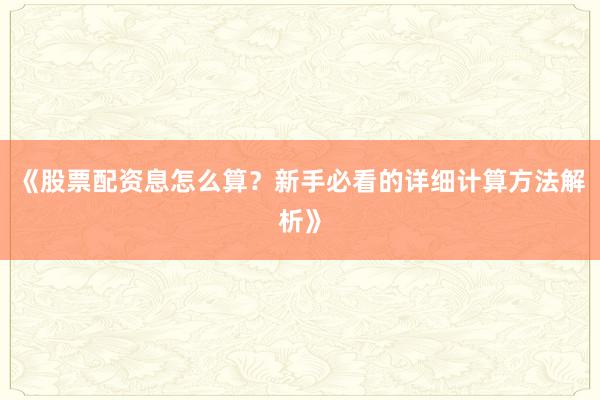 《股票配资息怎么算？新手必看的详细计算方法解析》