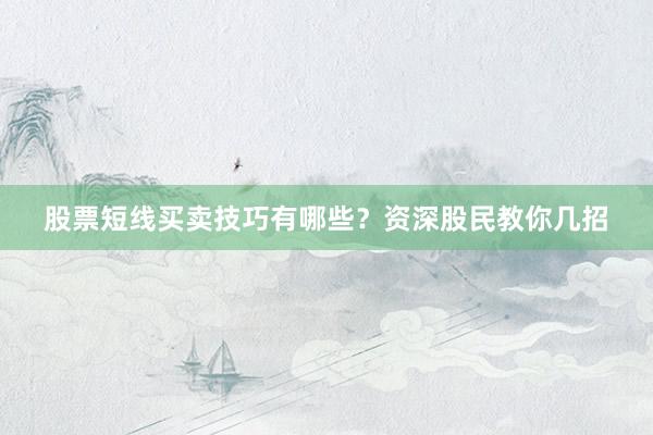 股票短线买卖技巧有哪些?资深股民教你几招