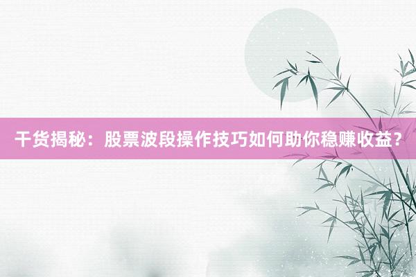 干货揭秘:股票波段操作技巧如何助你稳赚收益?
