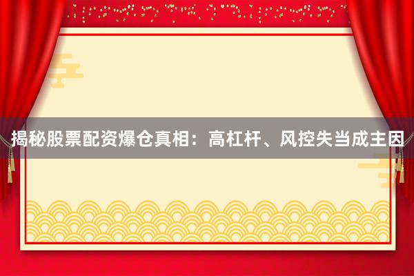 揭秘股票配资爆仓真相:高杠杆、风控失当成主因