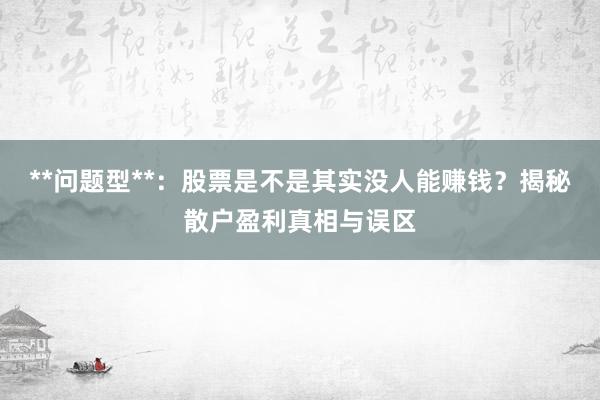 **问题型**：股票是不是其实没人能赚钱？揭秘散户盈利真相与误区