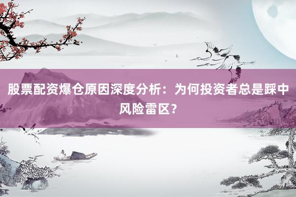 股票配资爆仓原因深度分析:为何投资者总是踩中风险雷区?