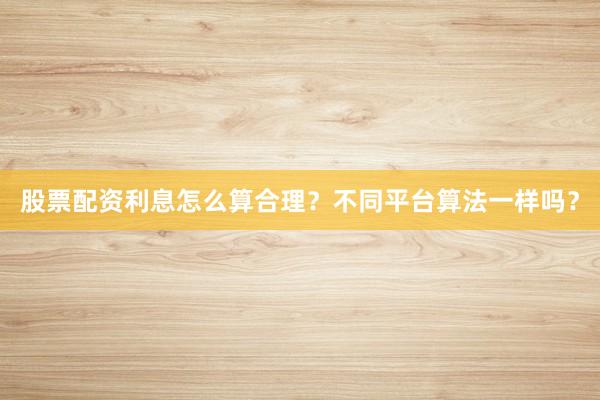 股票配资利息怎么算合理?不同平台算法一样吗?