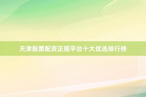 天津股票配资正规平台十大优选排行榜