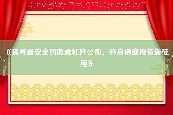 《探寻最安全的股票杠杆公司,开启稳健投资新征程》