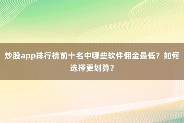 炒股app排行榜前十名中哪些软件佣金最低?如何选择更划算?