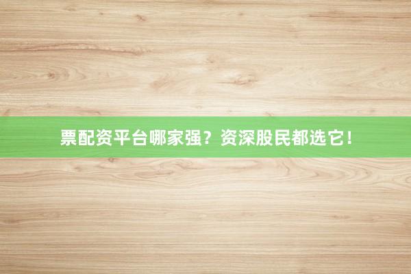 票配资平台哪家强?资深股民都选它!