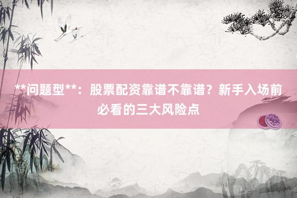 **问题型**:股票配资靠谱不靠谱?新手入场前必看的三大风险点