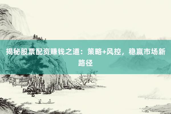 揭秘股票配资赚钱之道:策略+风控,稳赢市场新路径