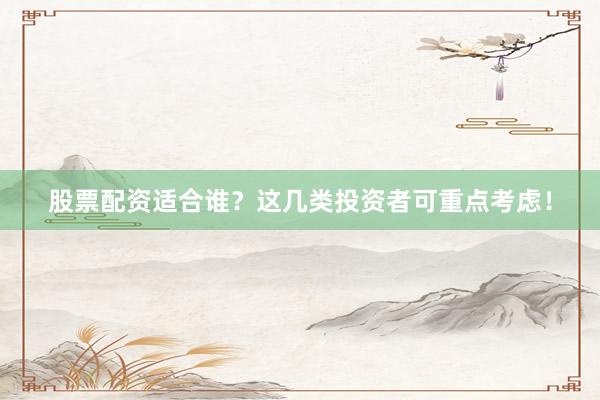 股票配资适合谁?这几类投资者可重点考虑!