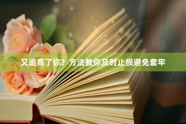 又追高了你？方法教你及时止损避免套牢