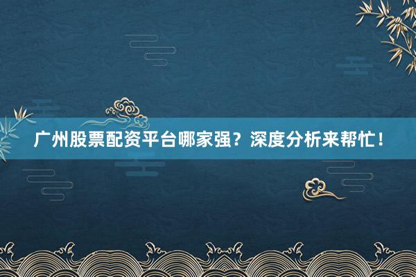 广州股票配资平台哪家强?深度分析来帮忙!