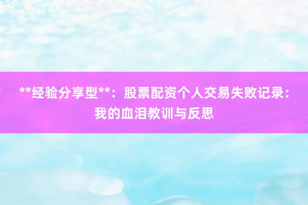**经验分享型**：股票配资个人交易失败记录：我的血泪教训与反思
