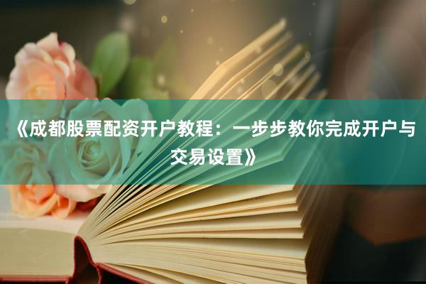 《成都股票配资开户教程：一步步教你完成开户与交易设置》