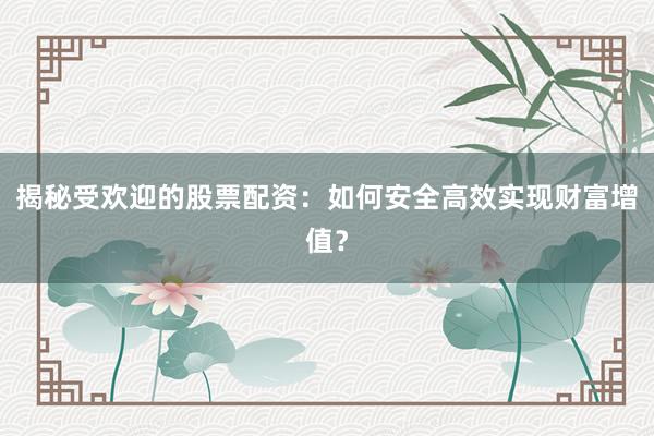 揭秘受欢迎的股票配资：如何安全高效实现财富增值？