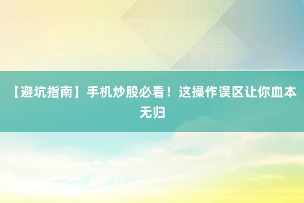 【避坑指南】手机炒股必看!这操作误区让你血本无归