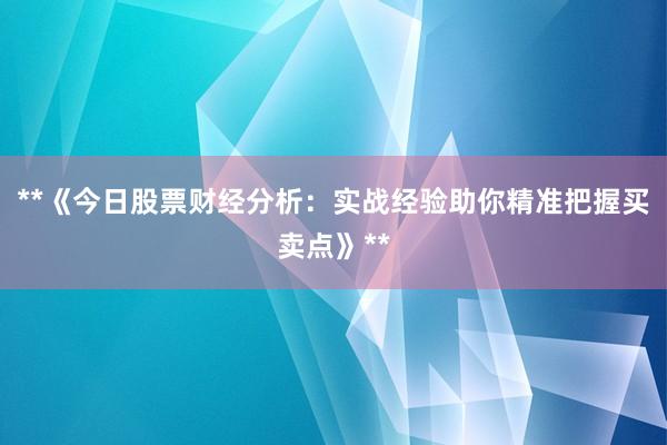 **《今日股票财经分析:实战经验助你精准把握买卖点》**