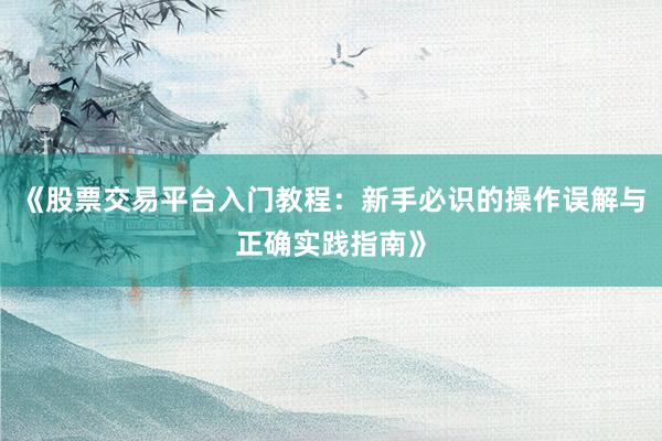 《股票交易平台入门教程：新手必识的操作误解与正确实践指南》