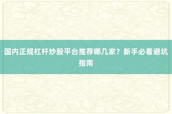 国内正规杠杆炒股平台推荐哪几家？新手必看避坑指南