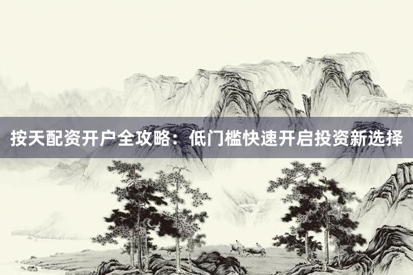 按天配资开户全攻略：低门槛快速开启投资新选择