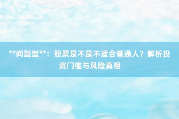 **问题型**：股票是不是不适合普通人？解析投资门槛与风险真相