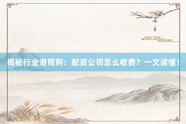 揭秘行业潜规则：配资公司怎么收费？一文读懂！
