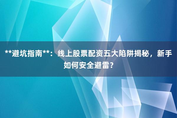 **避坑指南**:线上股票配资五大陷阱揭秘,新手如何安全避雷?