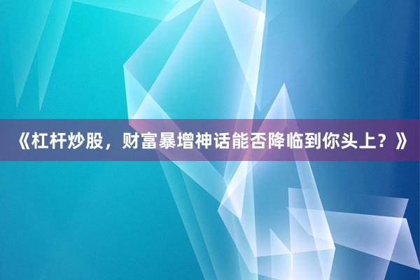 《杠杆炒股，财富暴增神话能否降临到你头上？》