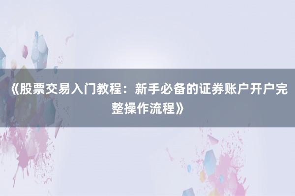 《股票交易入门教程：新手必备的证券账户开户完整操作流程》