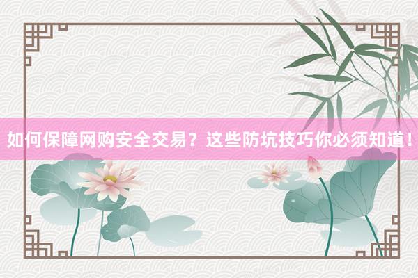 如何保障网购安全交易?这些防坑技巧你必须知道!