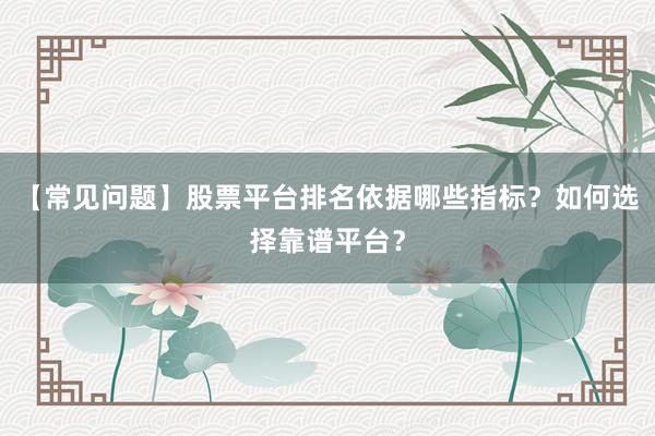 【常见问题】股票平台排名依据哪些指标？如何选择靠谱平台？