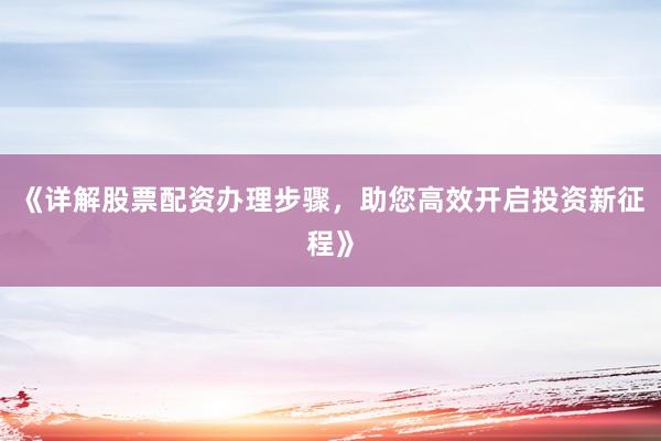 《详解股票配资办理步骤，助您高效开启投资新征程》